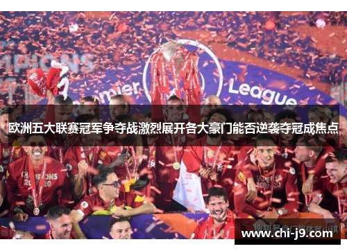 欧洲五大联赛冠军争夺战激烈展开各大豪门能否逆袭夺冠成焦点
